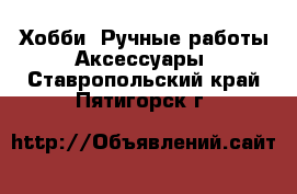 Хобби. Ручные работы Аксессуары. Ставропольский край,Пятигорск г.